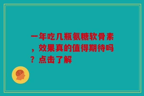 一年吃几瓶氨糖软骨素，效果真的值得期待吗？点击了解