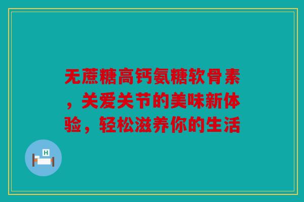 无蔗糖高钙氨糖软骨素，关爱关节的美味新体验，轻松滋养你的生活