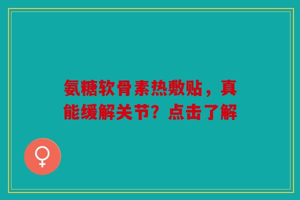 氨糖软骨素热敷贴，真能缓解关节？点击了解
