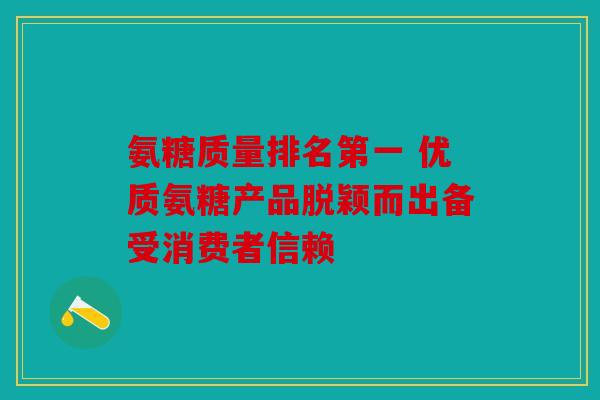 氨糖质量排名第一 优质氨糖产品脱颖而出备受消费者信赖