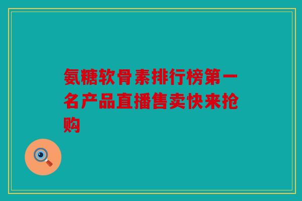 氨糖软骨素排行榜第一名产品直播售卖快来抢购-第1张图片-关节骑士 氨糖软骨素排行榜第一名产品直播售卖快来抢购-第1张图片-关节骑士