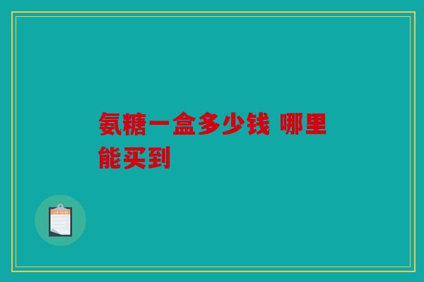 氨糖一盒多少钱 哪里能买到