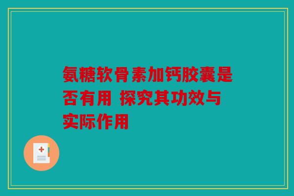 氨糖软骨素加钙胶囊是否有用 探究其功效与实际作用