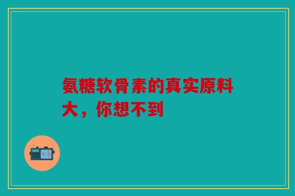 氨糖软骨素的真实原料大，你想不到
