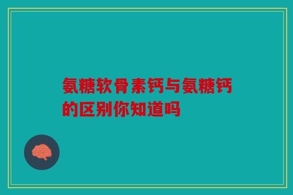 氨糖软骨素钙与氨糖钙的区别你知道吗