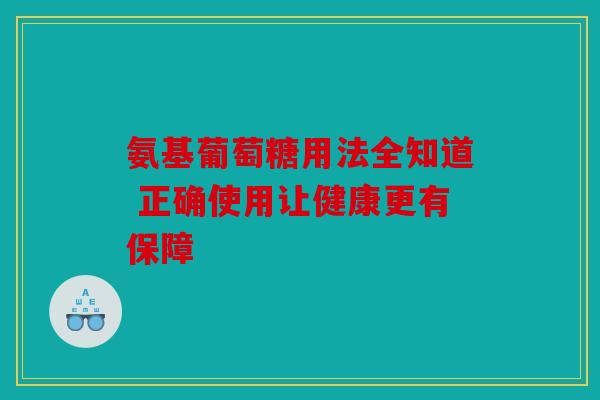 氨基葡萄糖用法全知道 正确使用让健康更有保障
