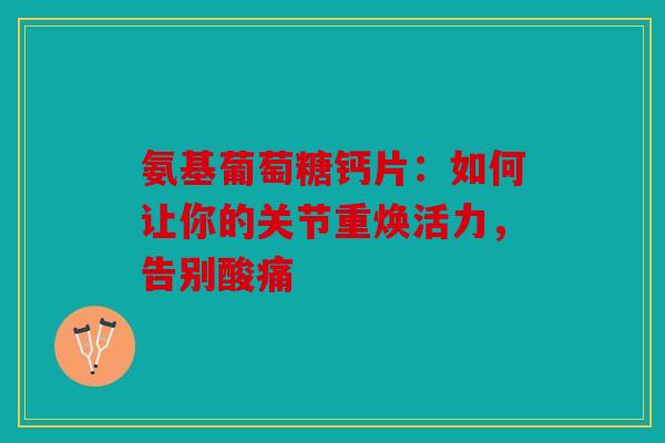 氨基葡萄糖钙片：如何让你的关节重焕活力，告别酸痛