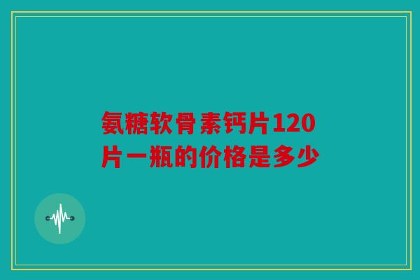 氨糖软骨素钙片120片一瓶的价格是多少