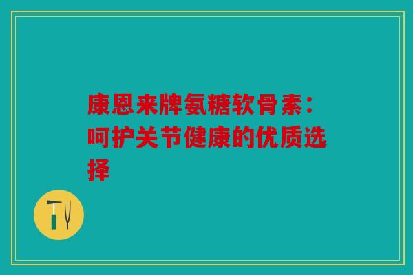 康恩来牌氨糖软骨素：呵护关节健康的优质选择