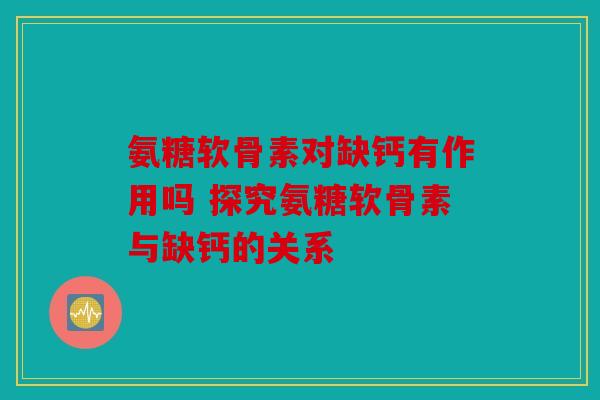 氨糖软骨素对缺钙有作用吗 探究氨糖软骨素与缺钙的关系