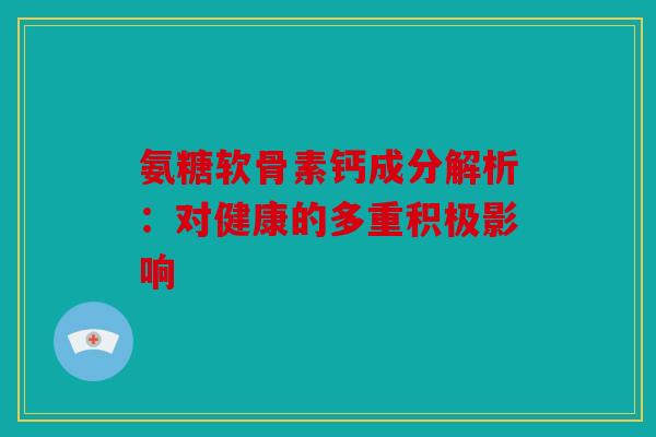 氨糖软骨素钙成分解析：对健康的多重积极影响