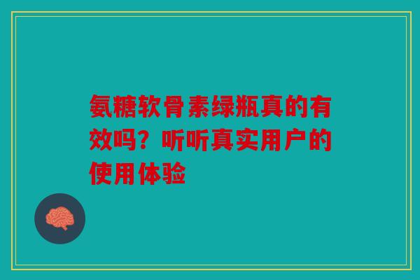 氨糖软骨素绿瓶真的有效吗？听听真实用户的使用体验