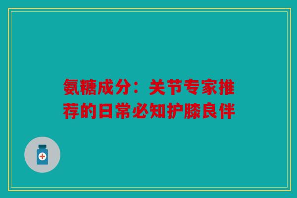 氨糖成分:关节专家推荐的日常必知护膝良伴-第1张图片-关节骑士 氨糖成分:关节专家推荐的日常必知护膝良伴-第1张图片-关节骑士