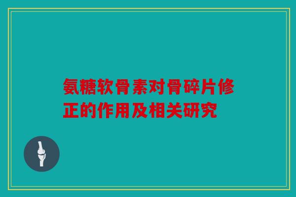 氨糖软骨素对骨碎片修正的作用及相关研究
