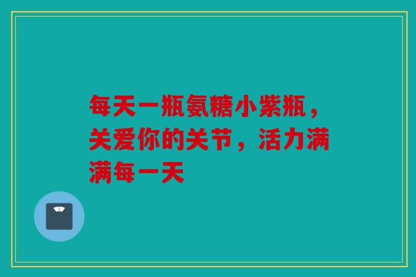 每天一瓶氨糖小紫瓶，关爱你的关节，活力满满每一天