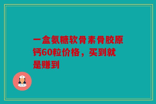 一盒氨糖软骨素骨胶原钙60粒价格，买到就是赚到