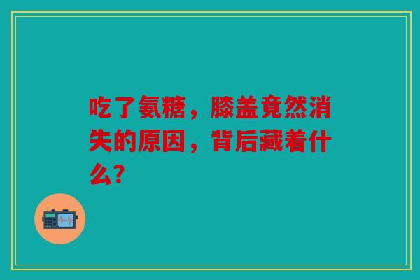 吃了氨糖，膝盖竟然消失的原因，背后藏着什么？