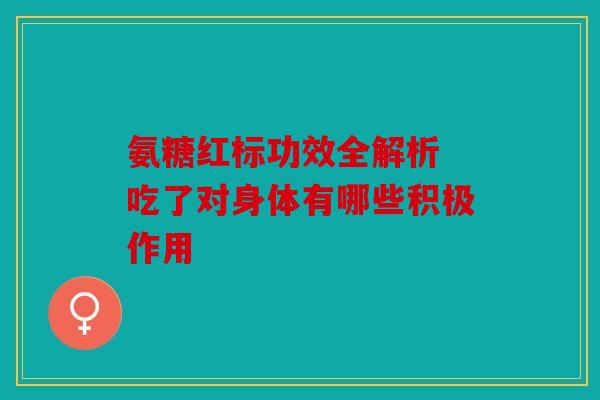 氨糖红标功效全解析 吃了对身体有哪些积极作用