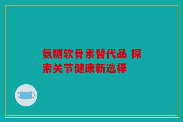 氨糖软骨素替代品 探索关节健康新选择