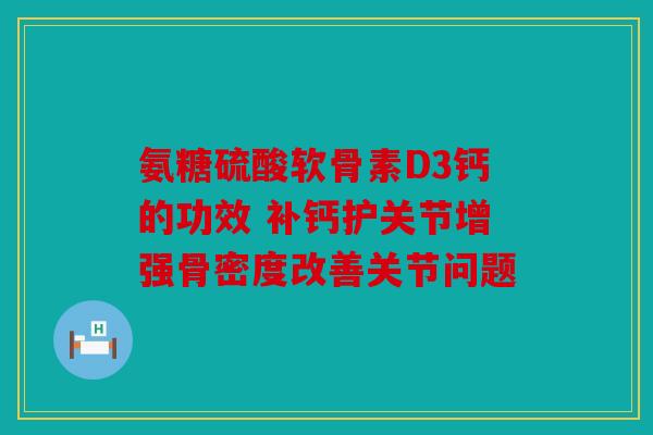 氨糖硫酸软骨素D3钙的功效 补钙护关节增强骨密度改善关节问题