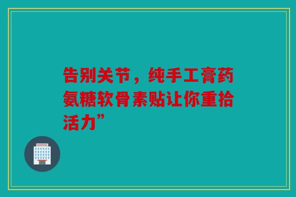告别关节，纯手工膏药氨糖软骨素贴让你重拾活力”