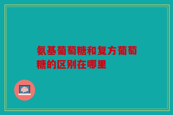 氨基葡萄糖和复方葡萄糖的区别在哪里