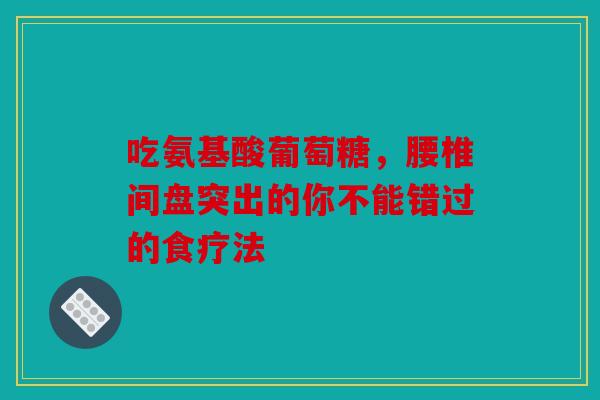 吃氨基酸葡萄糖，腰椎间盘突出的你不能错过的食疗法