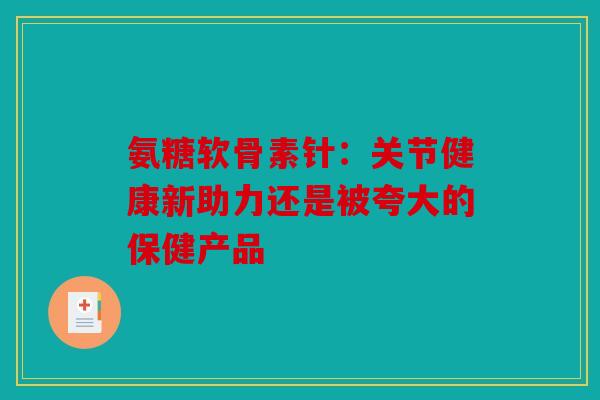 氨糖软骨素针：关节健康新助力还是被夸大的保健产品