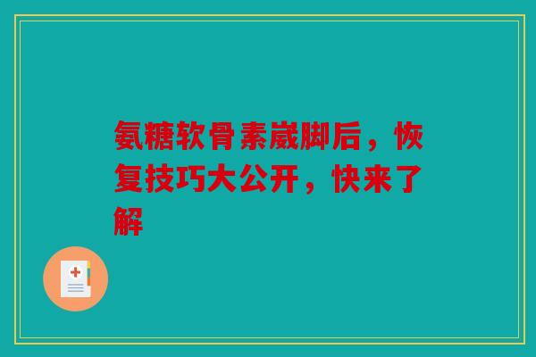 氨糖软骨素崴脚后，恢复技巧大公开，快来了解