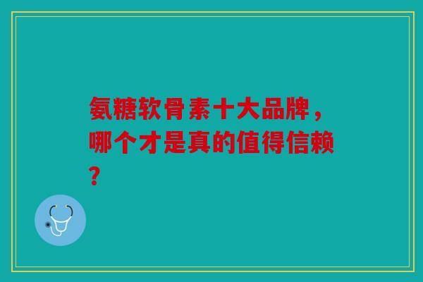 氨糖软骨素十大品牌,哪个才是真的值得信赖?-第1张图片-关节骑士 氨糖软骨素十大品牌,哪个才是真的值得信赖?-第1张图片-关节骑士