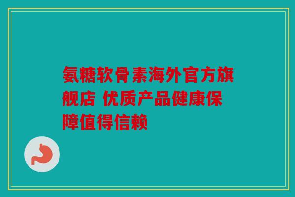 氨糖软骨素海外官方旗舰店 优质产品健康保障值得信赖