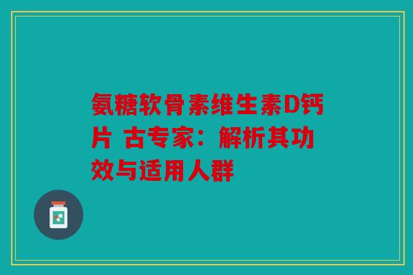 氨糖软骨素维生素D钙片 古专家:解析其功效与适用人群-第1张图片-关节骑士 氨糖软骨素维生素D钙片 古专家:解析其功效与适用人群-第1张图片-关节骑士