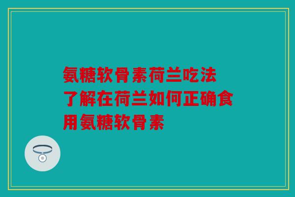 氨糖软骨素荷兰吃法 了解在荷兰如何正确食用氨糖软骨素