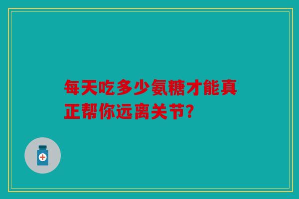 每天吃多少氨糖才能真正帮你远离关节？