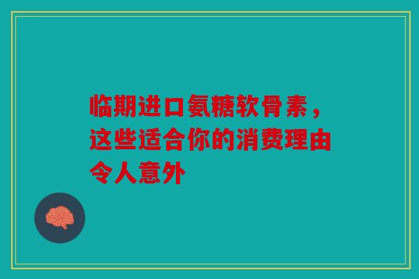 临期进口氨糖软骨素，这些适合你的消费理由令人意外
