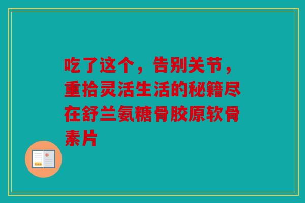 吃了这个，告别关节，重拾灵活生活的秘籍尽在舒兰氨糖骨胶原软骨素片