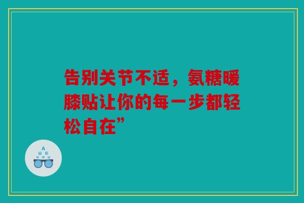 告别关节不适，氨糖暖膝贴让你的每一步都轻松自在”