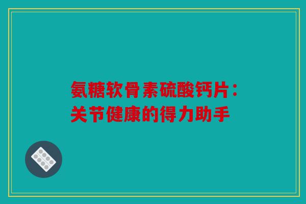 氨糖软骨素硫酸钙片：关节健康的得力助手