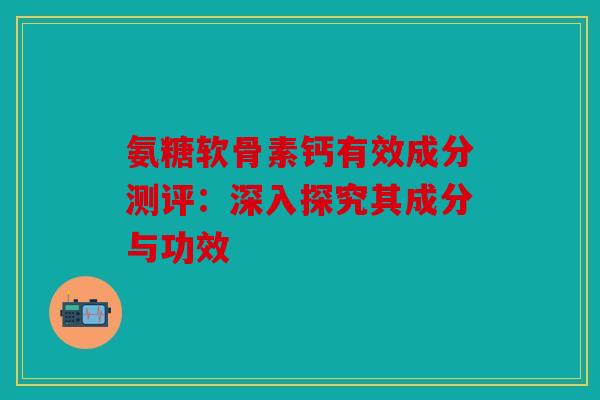 氨糖软骨素钙有效成分测评：深入探究其成分与功效