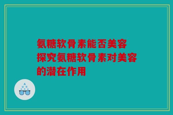 氨糖软骨素能否美容 探究氨糖软骨素对美容的潜在作用