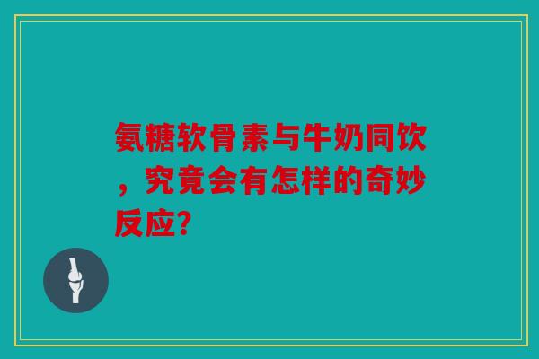 氨糖软骨素与牛奶同饮，究竟会有怎样的奇妙反应？