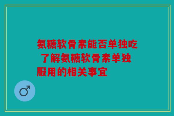 氨糖软骨素能否单独吃 了解氨糖软骨素单独服用的相关事宜