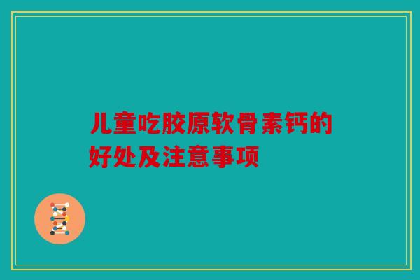 儿童吃胶原软骨素钙的好处及注意事项