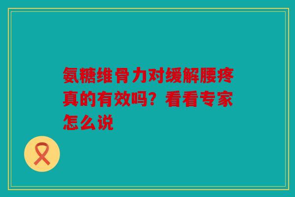 氨糖维骨力对缓解腰疼真的有效吗？看看专家怎么说