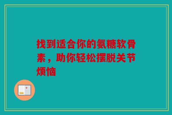 找到适合你的氨糖软骨素，助你轻松摆脱关节烦恼