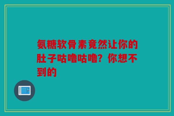 氨糖软骨素竟然让你的肚子咕噜咕噜？你想不到的