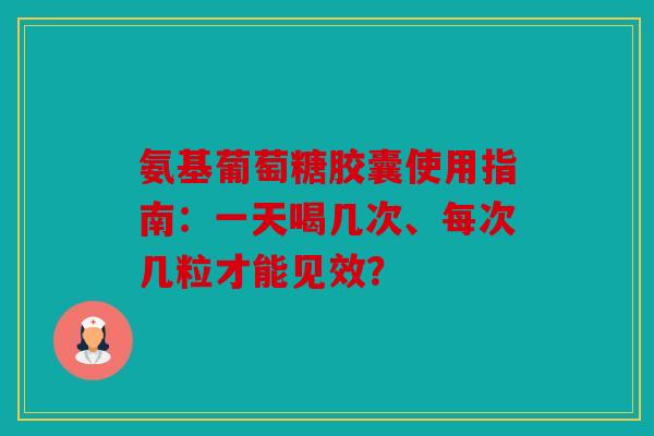 氨基葡萄糖胶囊使用指南：一天喝几次、每次几粒才能见效？