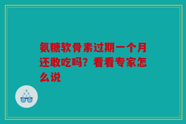 氨糖软骨素过期一个月还敢吃吗？看看专家怎么说