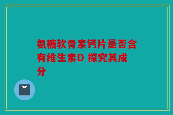 氨糖软骨素钙片是否含有维生素D 探究其成分