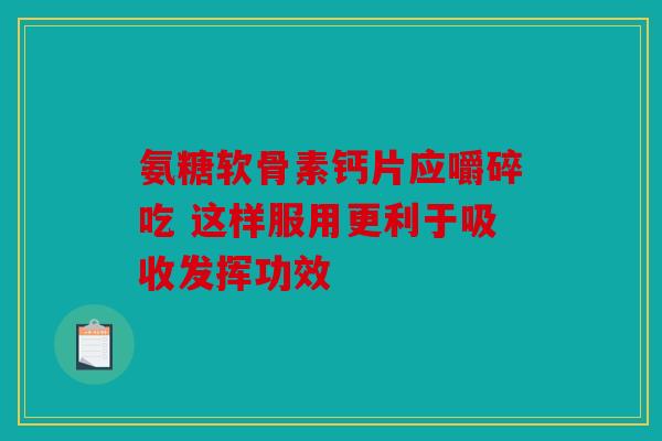 氨糖软骨素钙片应嚼碎吃 这样服用更利于吸收发挥功效
